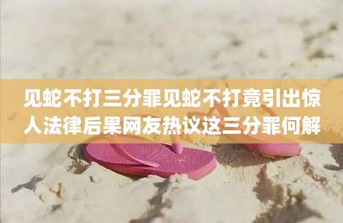 见蛇不打三分罪见蛇不打竟引出惊人法律后果网友热议这三分罪何解