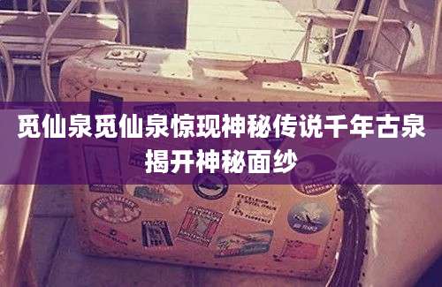 觅仙泉觅仙泉惊现神秘传说千年古泉揭开神秘面纱