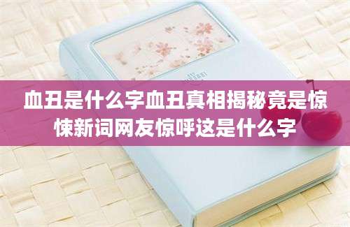 血丑是什么字血丑真相揭秘竟是惊悚新词网友惊呼这是什么字