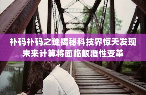 补码补码之谜揭秘科技界惊天发现未来计算将面临颠覆性变革