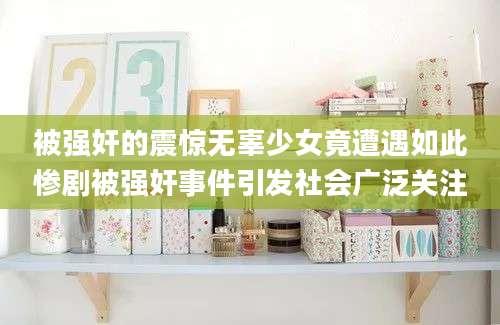 被强奸的震惊无辜少女竟遭遇如此惨剧被强奸事件引发社会广泛关注