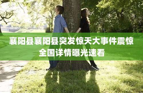 襄阳县襄阳县突发惊天大事件震惊全国详情曝光速看