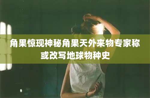 角果惊现神秘角果天外来物专家称或改写地球物种史