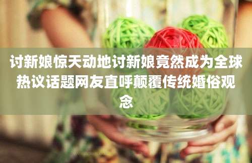 讨新娘惊天动地讨新娘竟然成为全球热议话题网友直呼颠覆传统婚俗观念