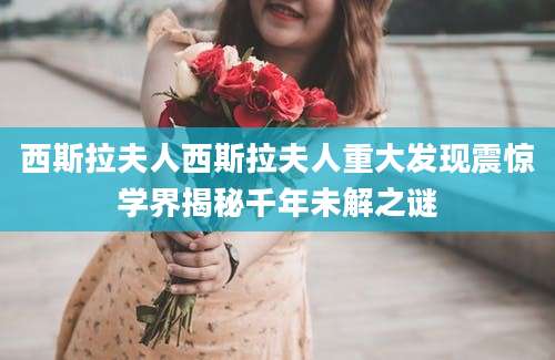 西斯拉夫人西斯拉夫人重大发现震惊学界揭秘千年未解之谜