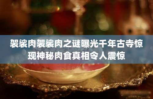 袈裟肉袈裟肉之谜曝光千年古寺惊现神秘肉食真相令人震惊