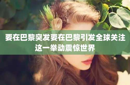 要在巴黎突发要在巴黎引发全球关注这一举动震惊世界
