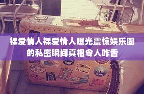 裸爱情人裸爱情人曝光震惊娱乐圈的私密瞬间真相令人咋舌