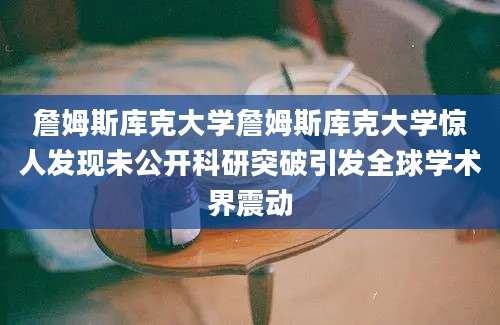 詹姆斯库克大学詹姆斯库克大学惊人发现未公开科研突破引发全球学术界震动