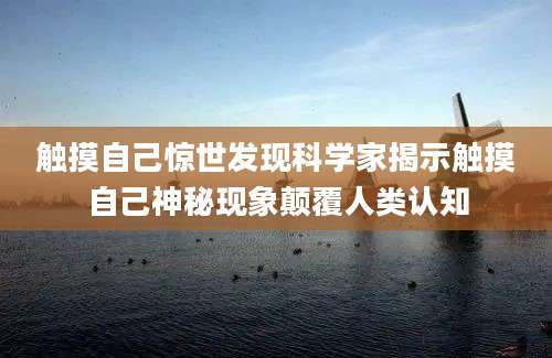 触摸自己惊世发现科学家揭示触摸自己神秘现象颠覆人类认知