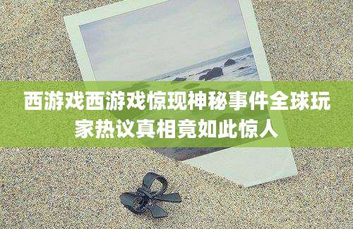 西游戏西游戏惊现神秘事件全球玩家热议真相竟如此惊人