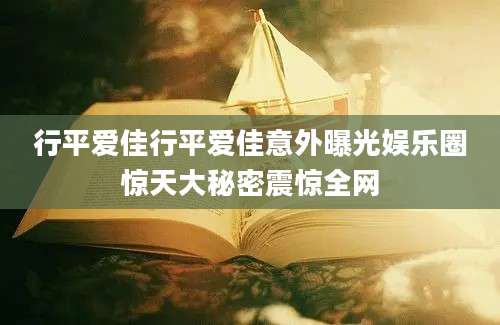 行平爱佳行平爱佳意外曝光娱乐圈惊天大秘密震惊全网