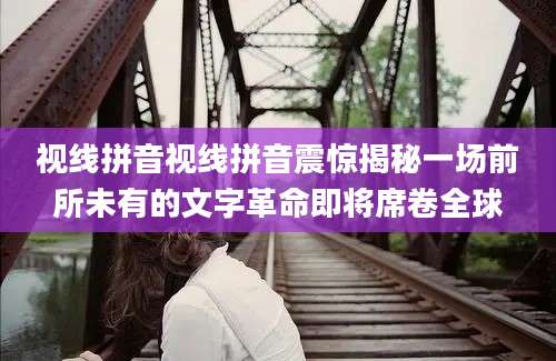 视线拼音视线拼音震惊揭秘一场前所未有的文字革命即将席卷全球