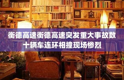 衡德高速衡德高速突发重大事故数十辆车连环相撞现场惨烈