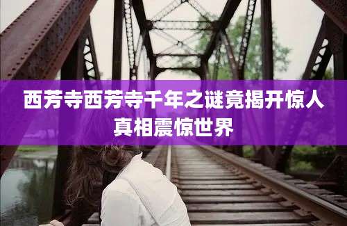 西芳寺西芳寺千年之谜竟揭开惊人真相震惊世界