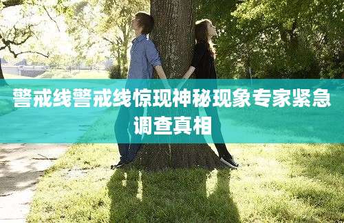 警戒线警戒线惊现神秘现象专家紧急调查真相