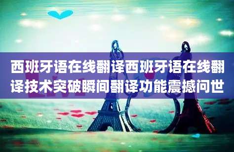 西班牙语在线翻译西班牙语在线翻译技术突破瞬间翻译功能震撼问世