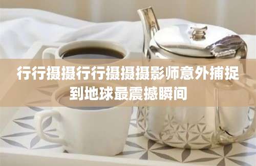 行行摄摄行行摄摄摄影师意外捕捉到地球最震撼瞬间