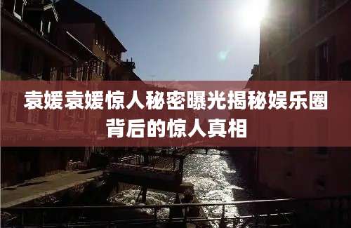 袁媛袁媛惊人秘密曝光揭秘娱乐圈背后的惊人真相