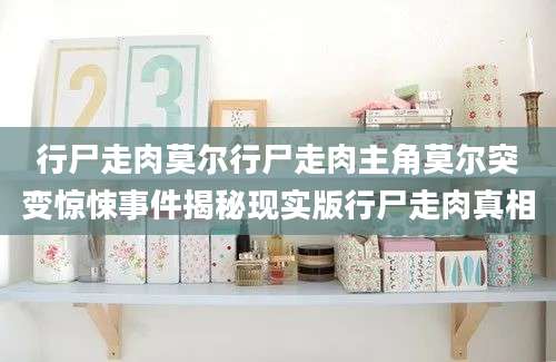 行尸走肉莫尔行尸走肉主角莫尔突变惊悚事件揭秘现实版行尸走肉真相