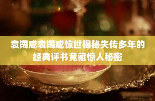 袁阔成袁阔成惊世揭秘失传多年的经典评书竟藏惊人秘密