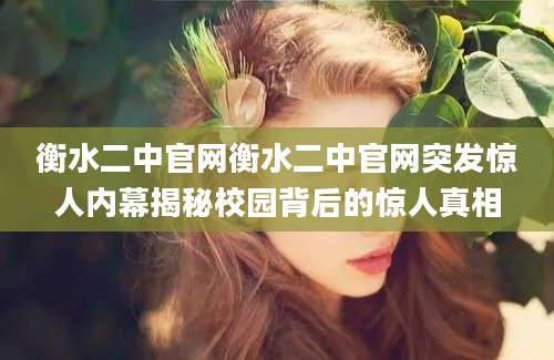 衡水二中官网衡水二中官网突发惊人内幕揭秘校园背后的惊人真相