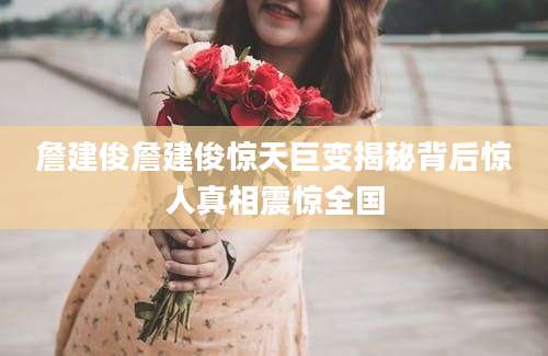 詹建俊詹建俊惊天巨变揭秘背后惊人真相震惊全国