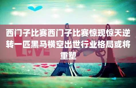 西门子比赛西门子比赛惊现惊天逆转一匹黑马横空出世行业格局或将重塑