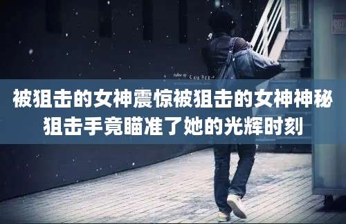 被狙击的女神震惊被狙击的女神神秘狙击手竟瞄准了她的光辉时刻