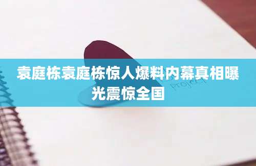 袁庭栋袁庭栋惊人爆料内幕真相曝光震惊全国