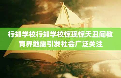 行知学校行知学校惊现惊天丑闻教育界地震引发社会广泛关注