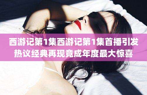 西游记第1集西游记第1集首播引发热议经典再现竟成年度最大惊喜