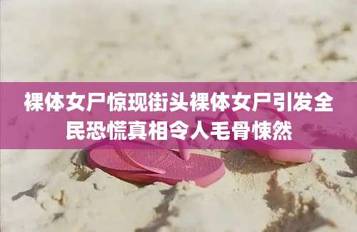 裸体女尸惊现街头裸体女尸引发全民恐慌真相令人毛骨悚然