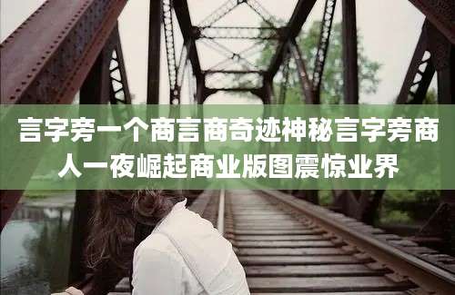 言字旁一个商言商奇迹神秘言字旁商人一夜崛起商业版图震惊业界