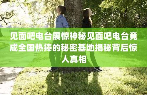 见面吧电台震惊神秘见面吧电台竟成全国热捧的秘密基地揭秘背后惊人真相