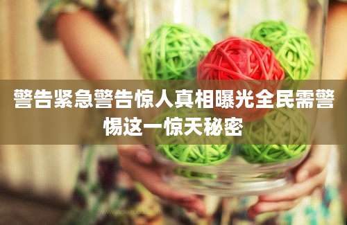 警告紧急警告惊人真相曝光全民需警惕这一惊天秘密