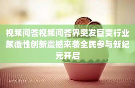 视频问答视频问答界突发巨变行业颠覆性创新震撼来袭全民参与新纪元开启
