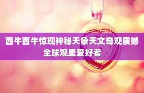 西牛西牛惊现神秘天象天文奇观震撼全球观星爱好者