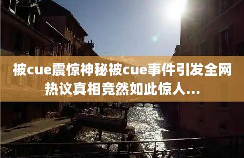 被cue震惊神秘被cue事件引发全网热议真相竟然如此惊人...
