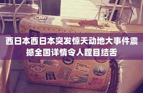 西日本西日本突发惊天动地大事件震撼全国详情令人瞠目结舌