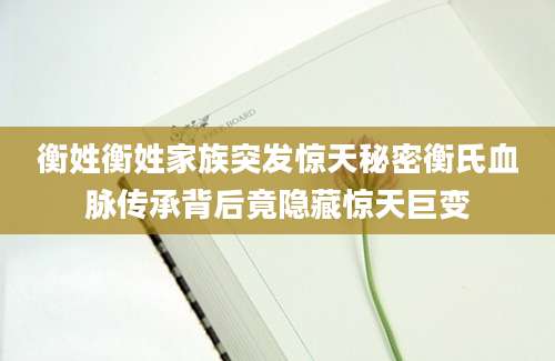 衡姓衡姓家族突发惊天秘密衡氏血脉传承背后竟隐藏惊天巨变