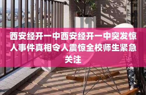 西安经开一中西安经开一中突发惊人事件真相令人震惊全校师生紧急关注