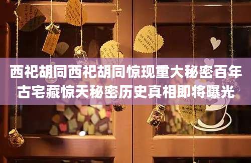 西祀胡同西祀胡同惊现重大秘密百年古宅藏惊天秘密历史真相即将曝光