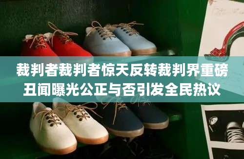 裁判者裁判者惊天反转裁判界重磅丑闻曝光公正与否引发全民热议