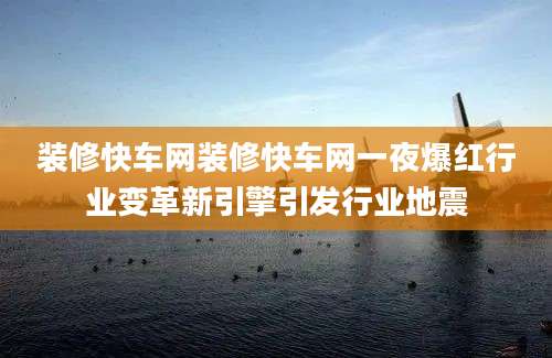 装修快车网装修快车网一夜爆红行业变革新引擎引发行业地震