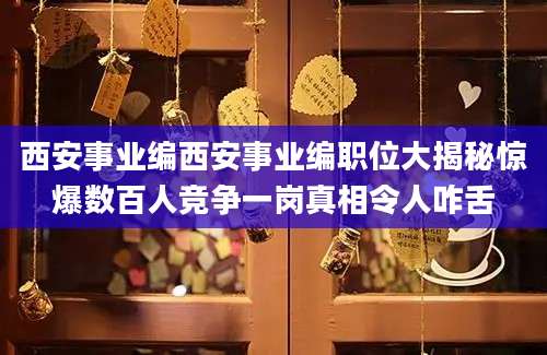 西安事业编西安事业编职位大揭秘惊爆数百人竞争一岗真相令人咋舌
