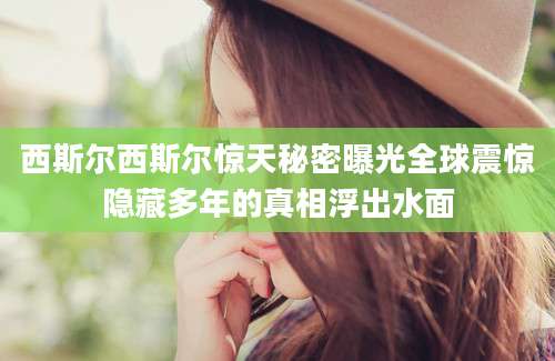 西斯尔西斯尔惊天秘密曝光全球震惊隐藏多年的真相浮出水面