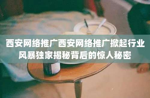 西安网络推广西安网络推广掀起行业风暴独家揭秘背后的惊人秘密