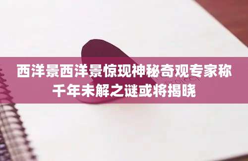 西洋景西洋景惊现神秘奇观专家称千年未解之谜或将揭晓