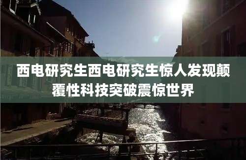 西电研究生西电研究生惊人发现颠覆性科技突破震惊世界